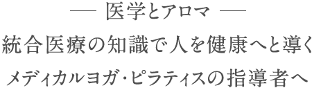 医学とアロマ統合医療の知識で人を健康へと導くメディカルヨガ・ピラティスの指導者へ